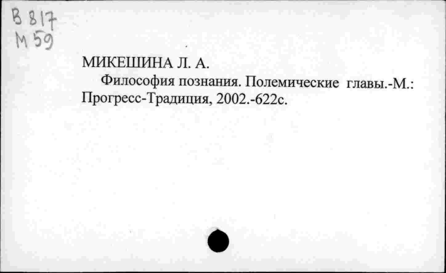 ﻿МИКЕШИНА Л. А.
Философия познания. Полемические главы.-М.: Прогресс-Традиция, 2002.-622с.